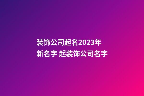 装饰公司起名2023年新名字 起装饰公司名字-第1张-公司起名-玄机派